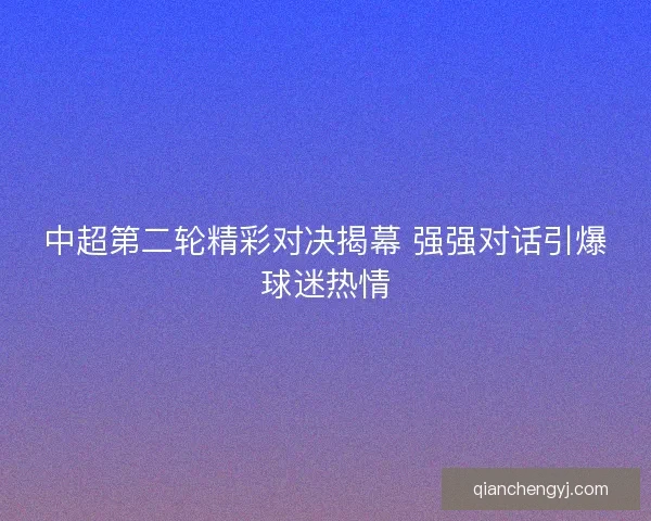 中超第二轮精彩对决揭幕 强强对话引爆球迷热情