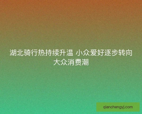 湖北骑行热持续升温 小众爱好逐步转向大众消费潮