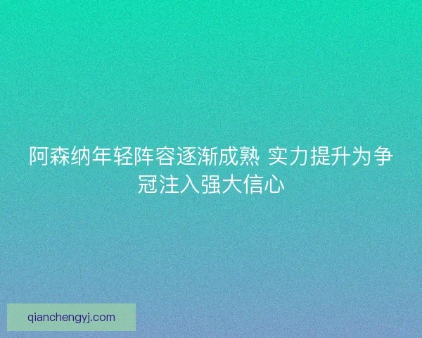 阿森纳年轻阵容逐渐成熟 实力提升为争冠注入强大信心